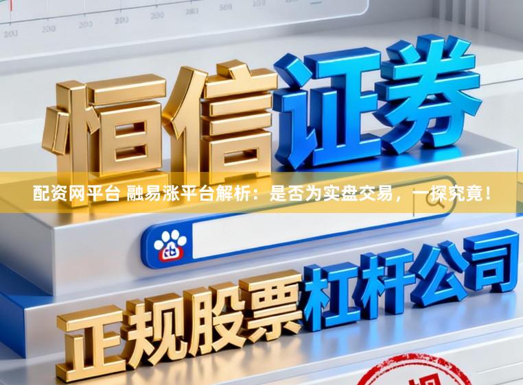 配资网平台 融易涨平台解析：是否为实盘交易，一探究竟！