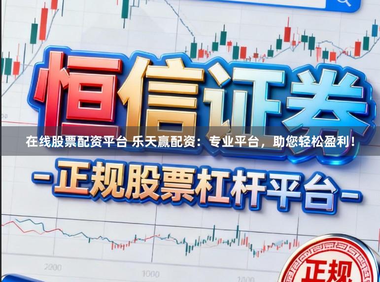 在线股票配资平台 乐天赢配资：专业平台，助您轻松盈利！