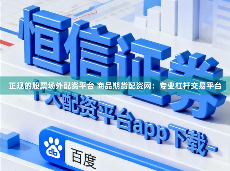 正规的股票场外配资平台 商品期货配资网：专业杠杆交易平台