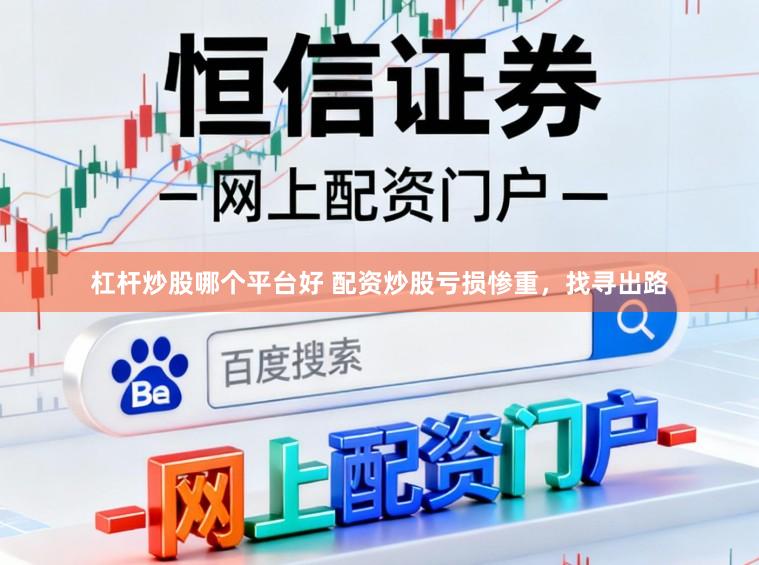 杠杆炒股哪个平台好 配资炒股亏损惨重，找寻出路