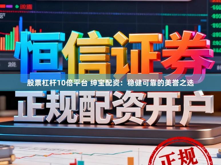 股票杠杆10倍平台 绅宝配资：稳健可靠的美誉之选