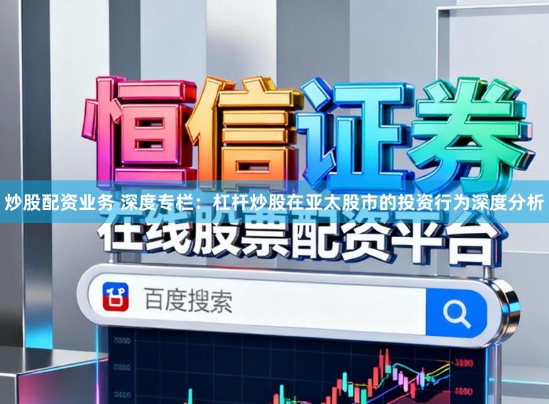 炒股配资业务 深度专栏：杠杆炒股在亚太股市的投资行为深度分析