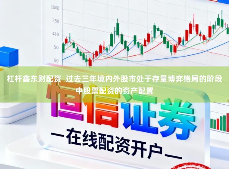 杠杆鑫东财配资  过去三年境内外股市处于存量博弈格局的阶段中股票配资的资产配置