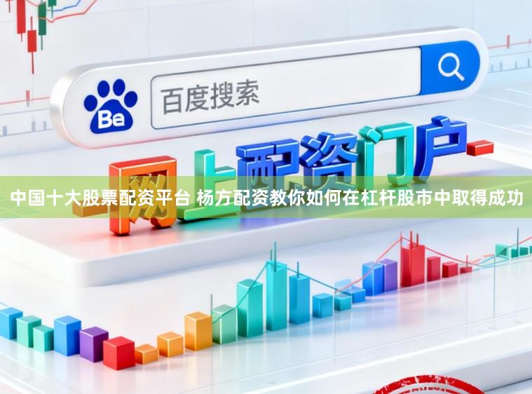 中国十大股票配资平台 杨方配资教你如何在杠杆股市中取得成功