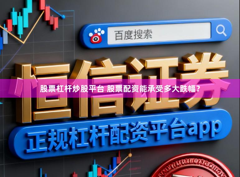 股票杠杆炒股平台 股票配资能承受多大跌幅？