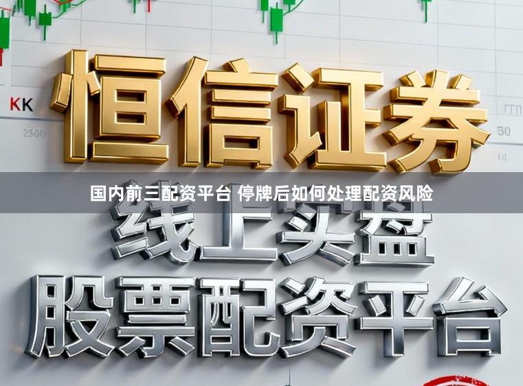 国内前三配资平台 停牌后如何处理配资风险