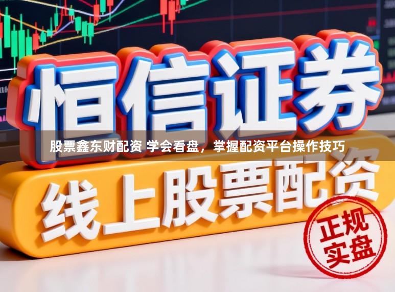 股票鑫东财配资 学会看盘，掌握配资平台操作技巧