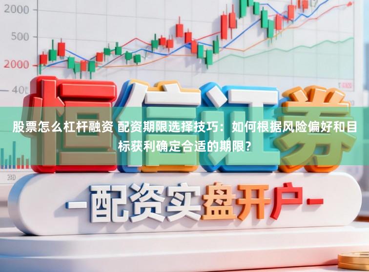 股票怎么杠杆融资 配资期限选择技巧：如何根据风险偏好和目标获利确定合适的期限？