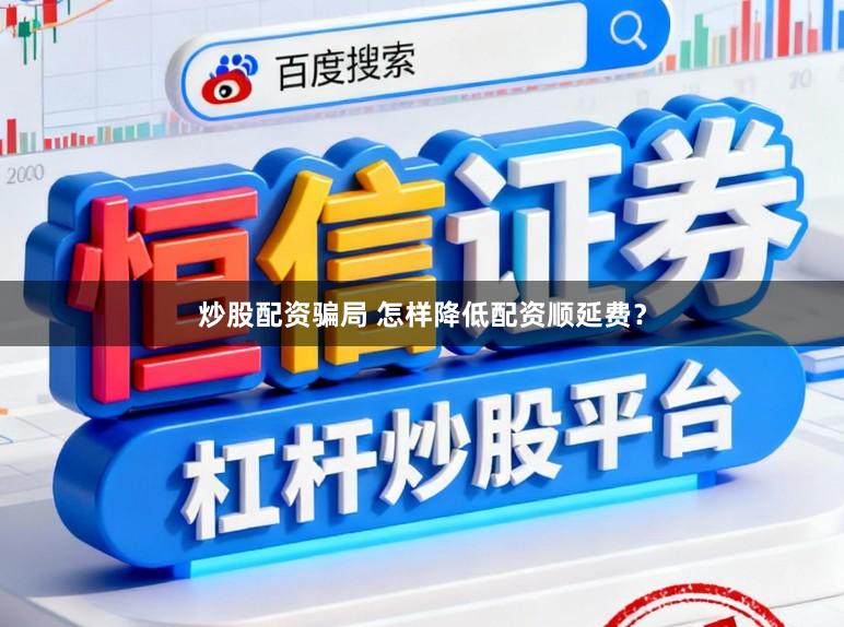 炒股配资骗局 怎样降低配资顺延费？