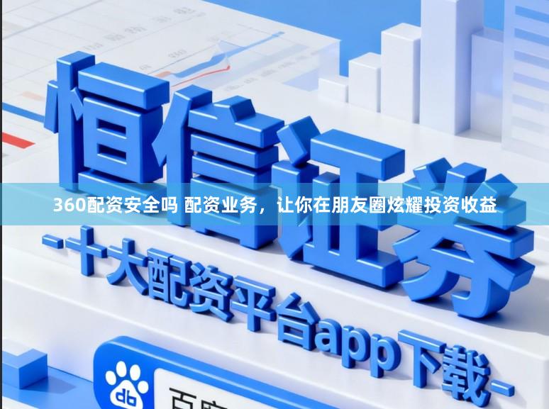 360配资安全吗 配资业务，让你在朋友圈炫耀投资收益