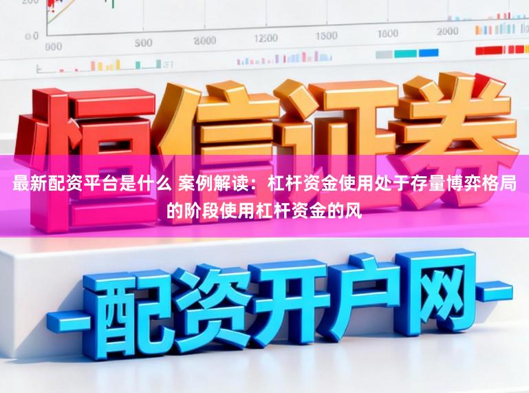 最新配资平台是什么 案例解读：杠杆资金使用处于存量博弈格局的阶段使用杠杆资金的风