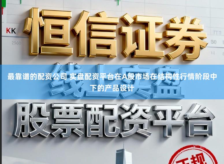 最靠谱的配资公司 实盘配资平台在A股市场在结构性行情阶段中下的产品设计